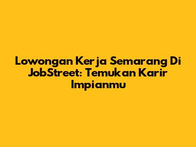 Lowongan Kerja Semarang Di JobStreet: Temukan Karir Impianmu