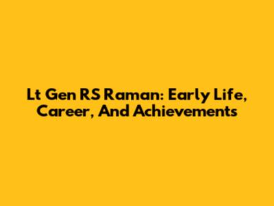 Lt Gen RS Raman: Early Life, Career, And Achievements
