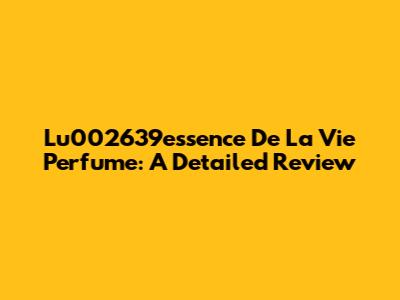 Lu002639essence De La Vie Perfume: A Detailed Review