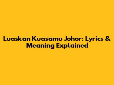Luaskan Kuasamu Johor: Lyrics & Meaning Explained