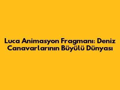 Luca Animasyon Fragmanı: Deniz Canavarlarının Büyülü Dünyası