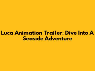 Luca Animation Trailer: Dive Into A Seaside Adventure