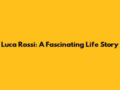 Luca Rossi: A Fascinating Life Story