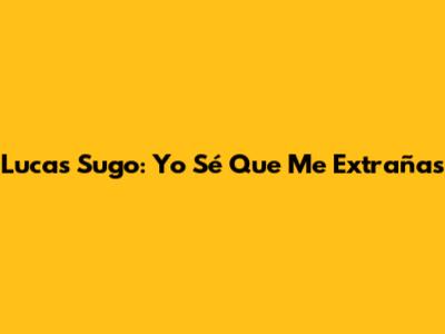 Lucas Sugo: "Yo Sé Que Me Extrañas"