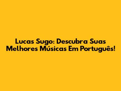 Lucas Sugo: Descubra Suas Melhores Músicas Em Português!