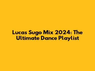 Lucas Sugo Mix 2024: The Ultimate Dance Playlist