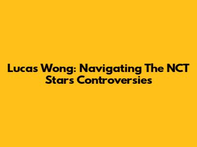 Lucas Wong: Navigating The NCT Star's Controversies