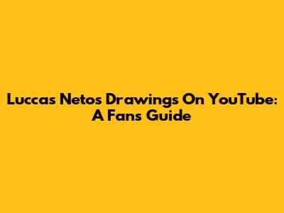 Luccas Neto's Drawings On YouTube: A Fan's Guide