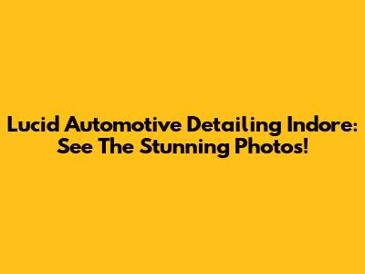 Lucid Automotive Detailing Indore: See The Stunning Photos!