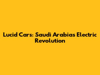 Lucid Cars: Saudi Arabia's Electric Revolution