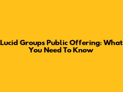 Lucid Group's Public Offering: What You Need To Know