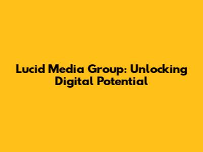 Lucid Media Group: Unlocking Digital Potential