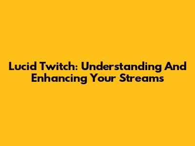 Lucid Twitch: Understanding And Enhancing Your Streams