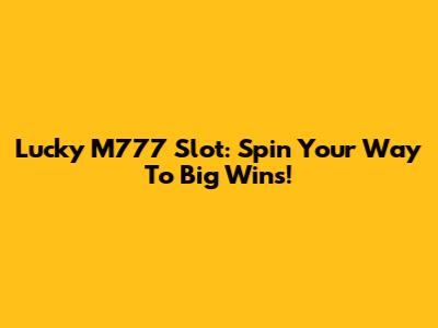 Lucky M777 Slot: Spin Your Way To Big Wins!