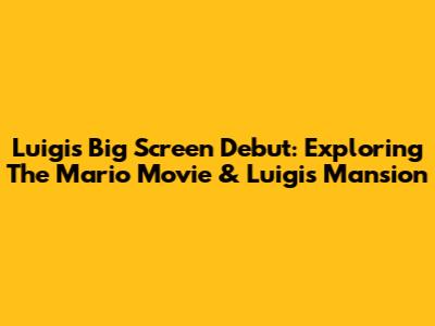Luigi's Big Screen Debut: Exploring The Mario Movie & Luigi's Mansion