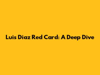 Luis Diaz Red Card: A Deep Dive