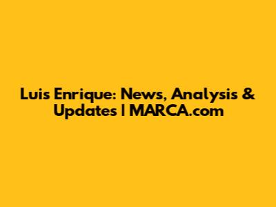 Luis Enrique: News, Analysis & Updates | MARCA.com