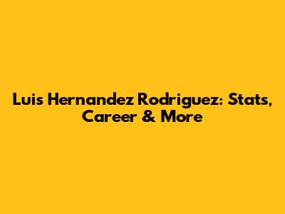 Luis Hernandez Rodriguez: Stats, Career & More