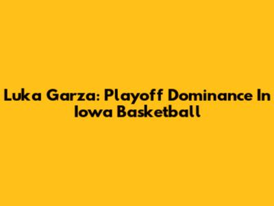 Luka Garza: Playoff Dominance In Iowa Basketball