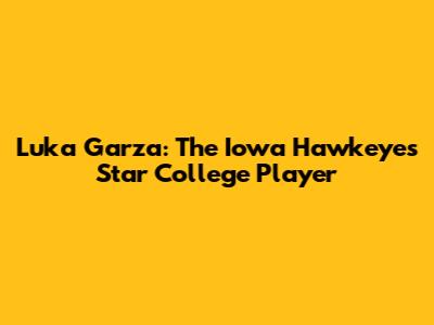Luka Garza: The Iowa Hawkeyes' Star College Player