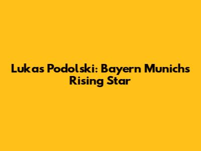 Lukas Podolski: Bayern Munich's Rising Star