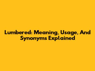 Lumbered: Meaning, Usage, And Synonyms Explained
