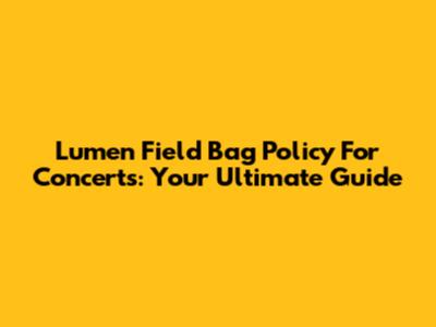 Lumen Field Bag Policy For Concerts: Your Ultimate Guide
