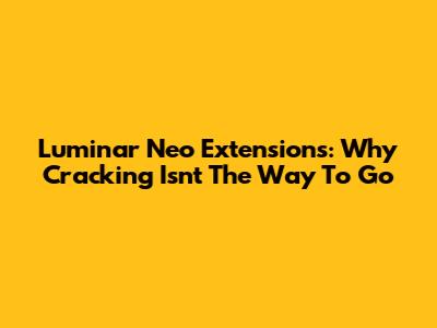 Luminar Neo Extensions: Why Cracking Isn't The Way To Go