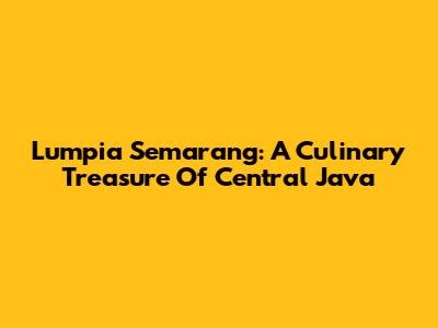 Lumpia Semarang: A Culinary Treasure Of Central Java
