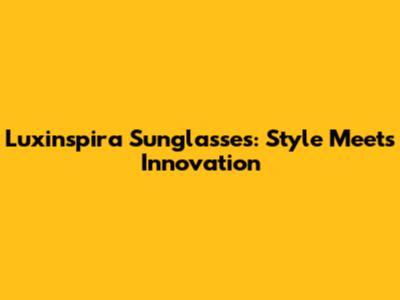 Luxinspira Sunglasses: Style Meets Innovation