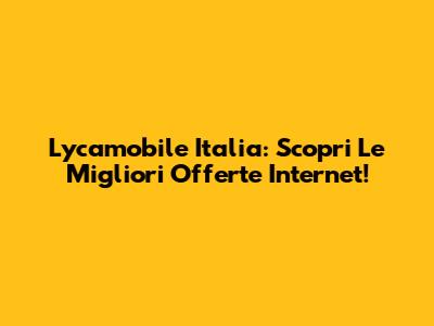 Lycamobile Italia: Scopri Le Migliori Offerte Internet!