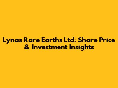 Lynas Rare Earths Ltd: Share Price & Investment Insights