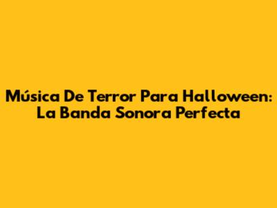 Música De Terror Para Halloween: La Banda Sonora Perfecta