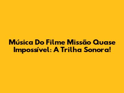 Música Do Filme Missão Quase Impossível: A Trilha Sonora!