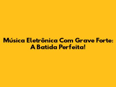 Música Eletrônica Com Grave Forte: A Batida Perfeita!