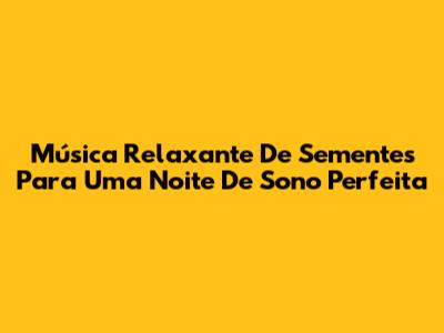 Música Relaxante De Sementes Para Uma Noite De Sono Perfeita