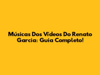Músicas Dos Vídeos Do Renato Garcia: Guia Completo!