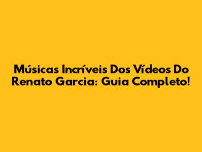 Músicas Incríveis Dos Vídeos Do Renato Garcia: Guia Completo!