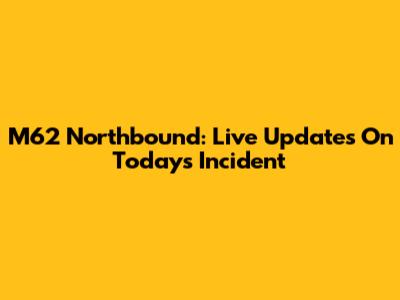 M62 Northbound: Live Updates On Today's Incident