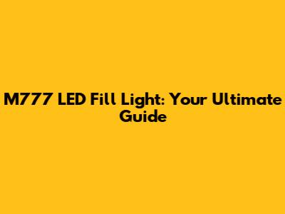 M777 LED Fill Light: Your Ultimate Guide