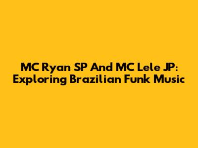 MC Ryan SP And MC Lele JP: Exploring Brazilian Funk Music