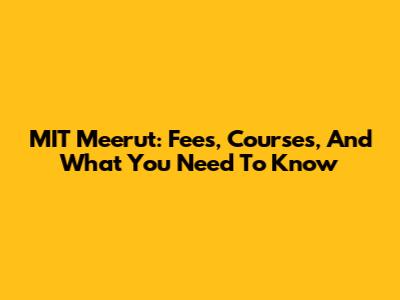 MIT Meerut: Fees, Courses, And What You Need To Know