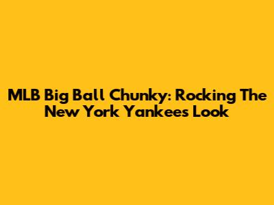 MLB Big Ball Chunky: Rocking The New York Yankees Look