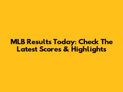 MLB Results Today: Check The Latest Scores & Highlights