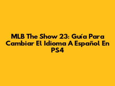 MLB The Show 23: Guía Para Cambiar El Idioma A Español En PS4