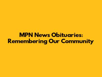MPN News Obituaries: Remembering Our Community