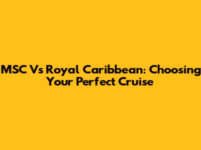 MSC Vs Royal Caribbean: Choosing Your Perfect Cruise
