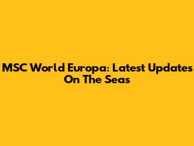 MSC World Europa: Latest Updates On The Seas