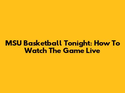 MSU Basketball Tonight: How To Watch The Game Live