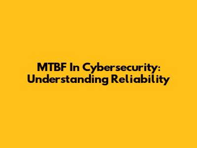 MTBF In Cybersecurity: Understanding Reliability